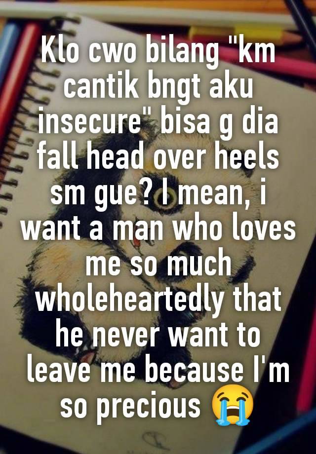 Klo cwo bilang "km cantik bngt aku insecure" bisa g dia fall head over heels sm gue? I mean, i want a man who loves me so much wholeheartedly that he never want to leave me because I'm so precious 😭