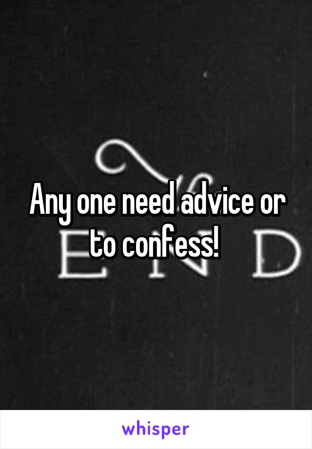 Any one need advice or to confess! 