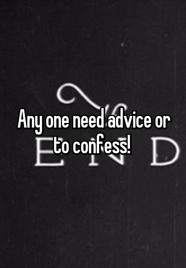 Any one need advice or to confess! 