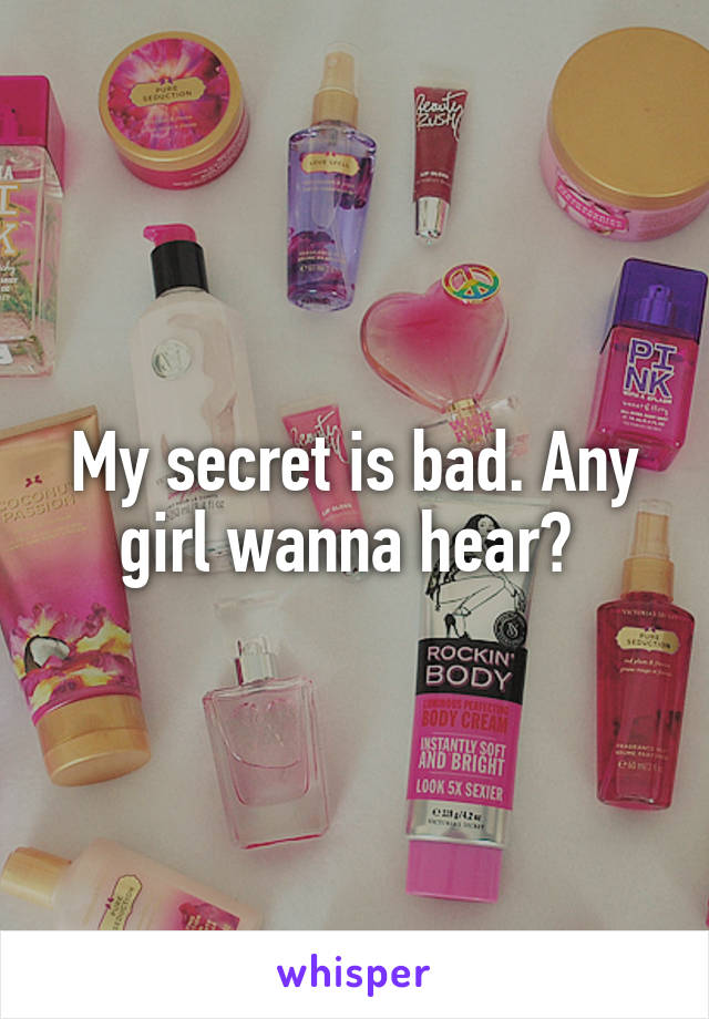 My secret is bad. Any girl wanna hear? 