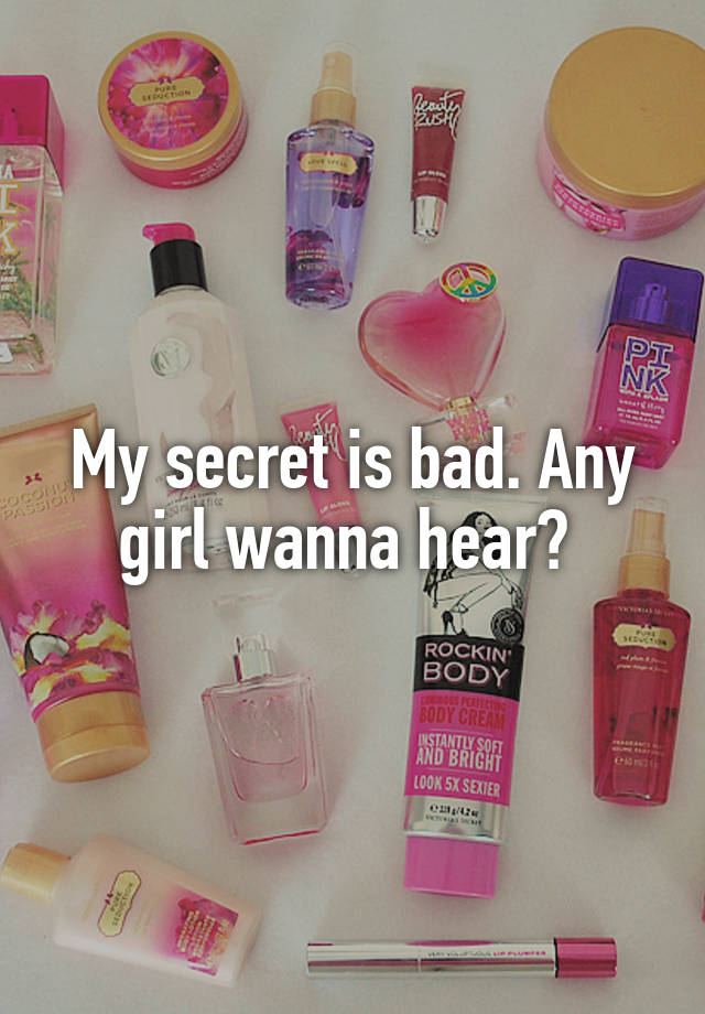 My secret is bad. Any girl wanna hear? 