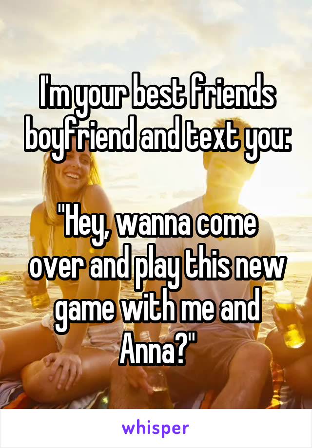 I'm your best friends boyfriend and text you:

"Hey, wanna come over and play this new game with me and Anna?"