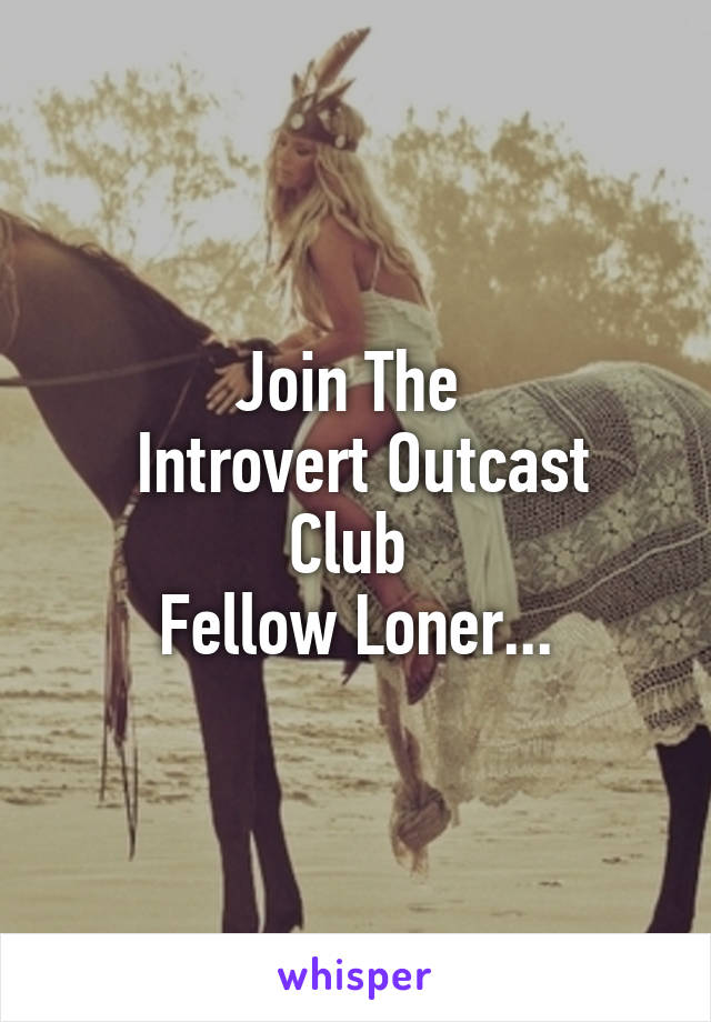 Join The 
 Introvert Outcast
Club 
Fellow Loner...