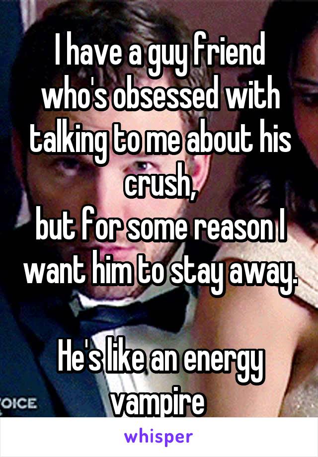 I have a guy friend who's obsessed with talking to me about his crush,
but for some reason I want him to stay away.

He's like an energy vampire 