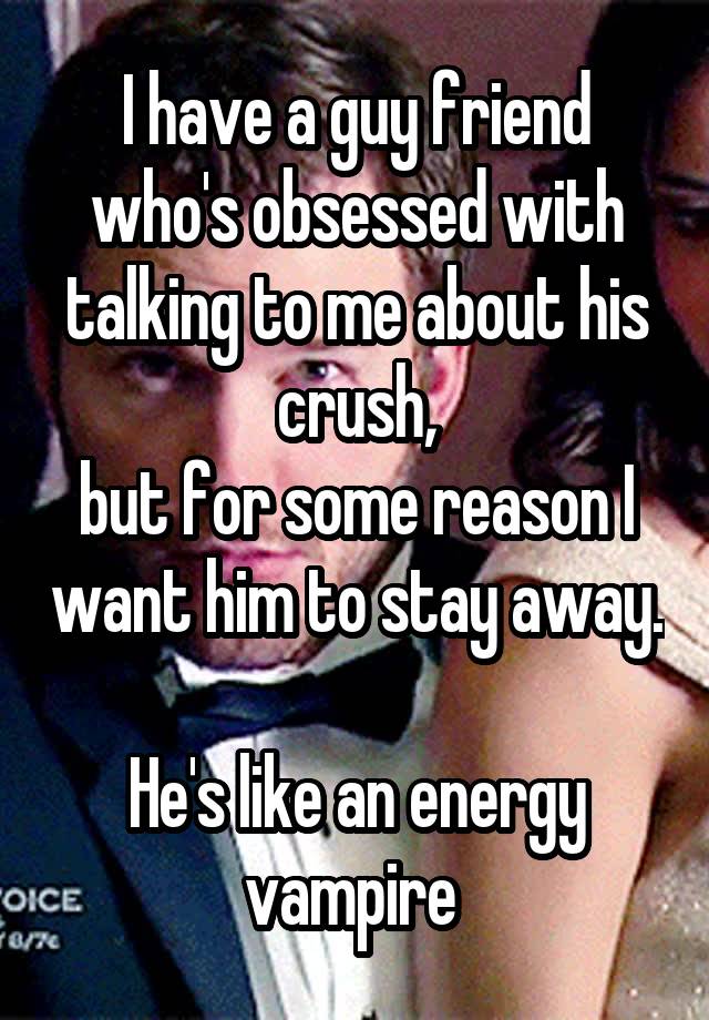 I have a guy friend who's obsessed with talking to me about his crush,
but for some reason I want him to stay away.

He's like an energy vampire 