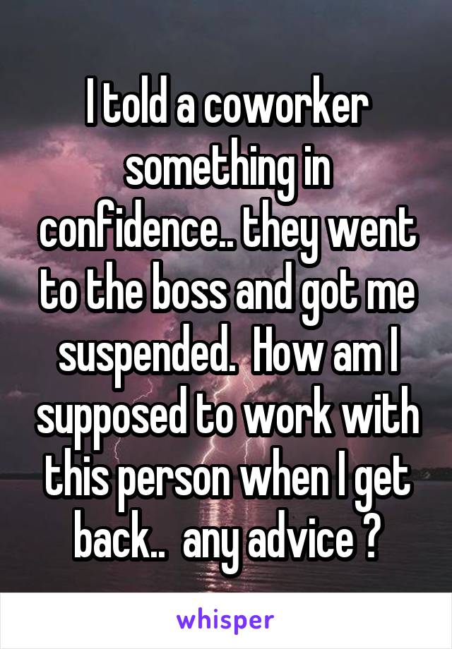 I told a coworker something in confidence.. they went to the boss and got me suspended.  How am I supposed to work with this person when I get back..  any advice ?