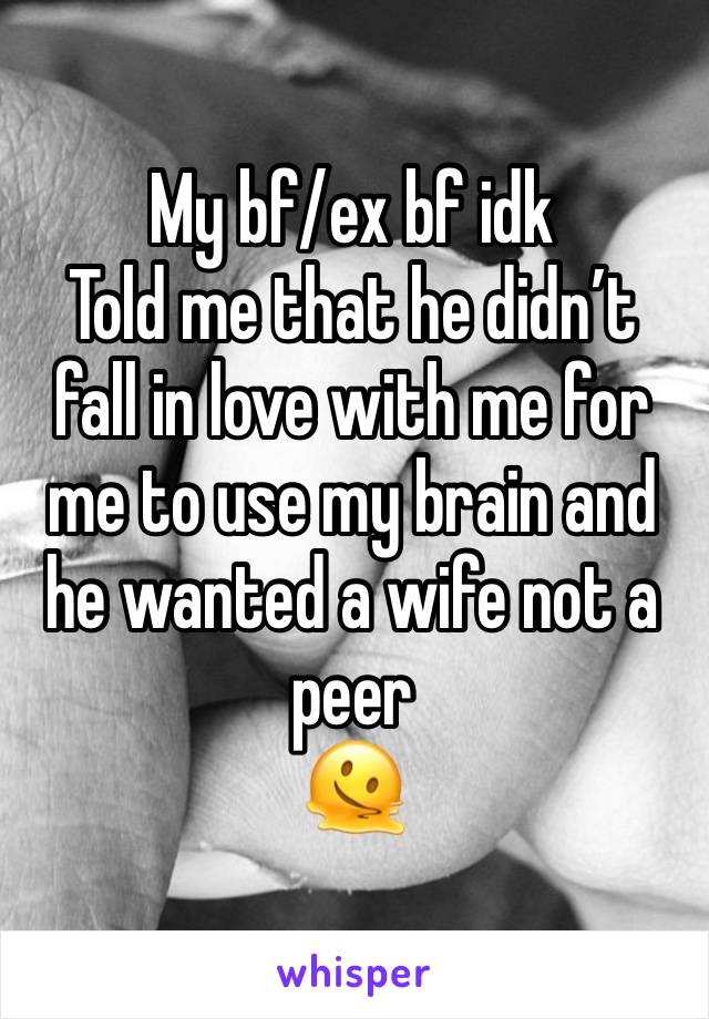 My bf/ex bf idk 
Told me that he didn’t fall in love with me for me to use my brain and he wanted a wife not a peer
🫠 