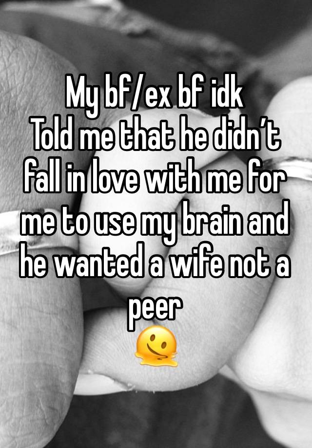 My bf/ex bf idk 
Told me that he didn’t fall in love with me for me to use my brain and he wanted a wife not a peer
🫠 