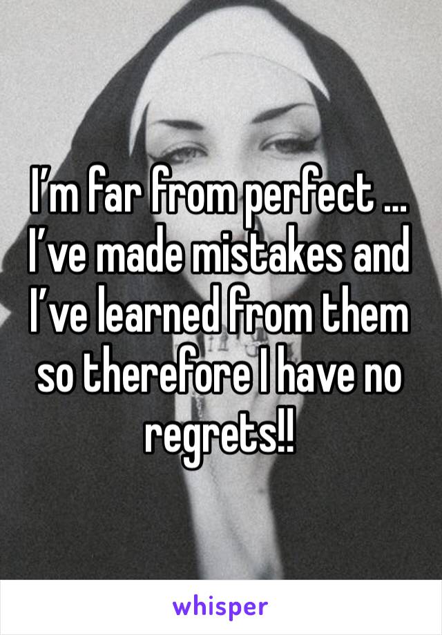 I’m far from perfect … I’ve made mistakes and I’ve learned from them so therefore I have no regrets!!