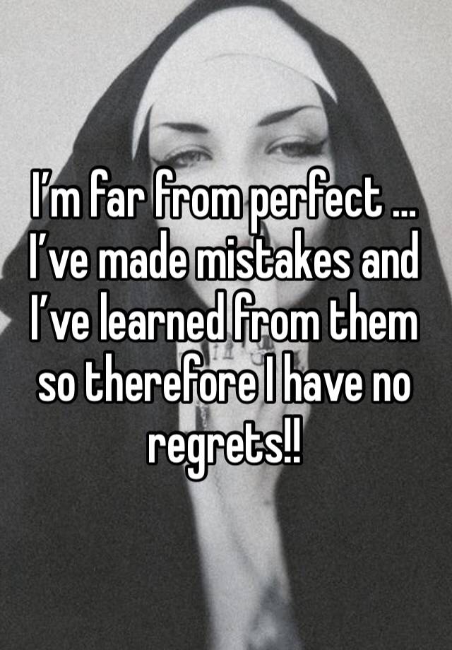 I’m far from perfect … I’ve made mistakes and I’ve learned from them so therefore I have no regrets!!