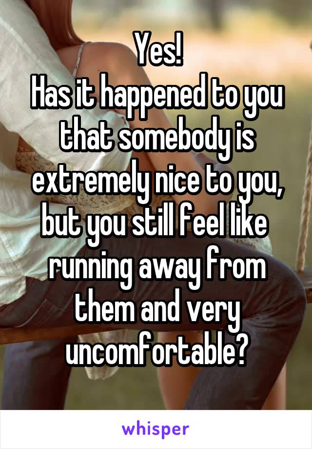 Yes!
Has it happened to you that somebody is extremely nice to you,
but you still feel like  running away from them and very uncomfortable?
