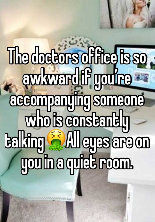 The doctors office is so awkward if you’re accompanying someone who is constantly talking🤮All eyes are on you in a quiet room.