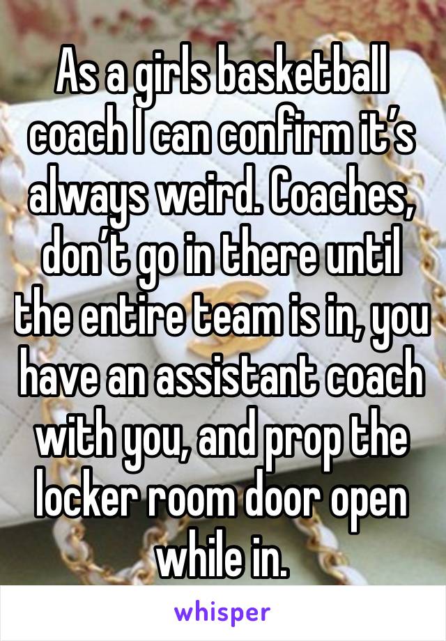 As a girls basketball coach I can confirm it’s always weird. Coaches, don’t go in there until the entire team is in, you have an assistant coach with you, and prop the locker room door open while in.