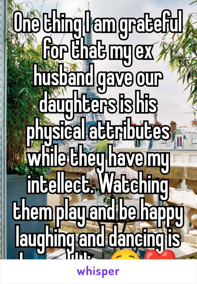 One thing I am grateful for that my ex husband gave our daughters is his physical attributes while they have my intellect. Watching them play and be happy  laughing and dancing is beyond bliss☺️❤️