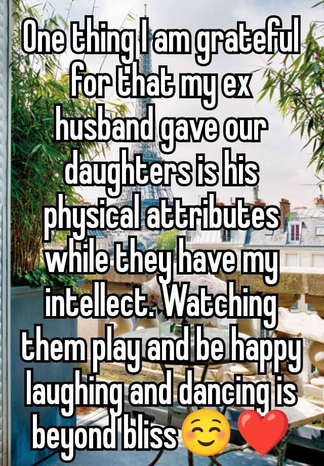 One thing I am grateful for that my ex husband gave our daughters is his physical attributes while they have my intellect. Watching them play and be happy  laughing and dancing is beyond bliss☺️❤️