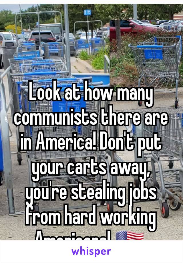 Look at how many communists there are in America! Don't put your carts away, you're stealing jobs from hard working Americans! 🇺🇲 