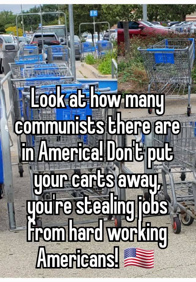 Look at how many communists there are in America! Don't put your carts away, you're stealing jobs from hard working Americans! 🇺🇲 