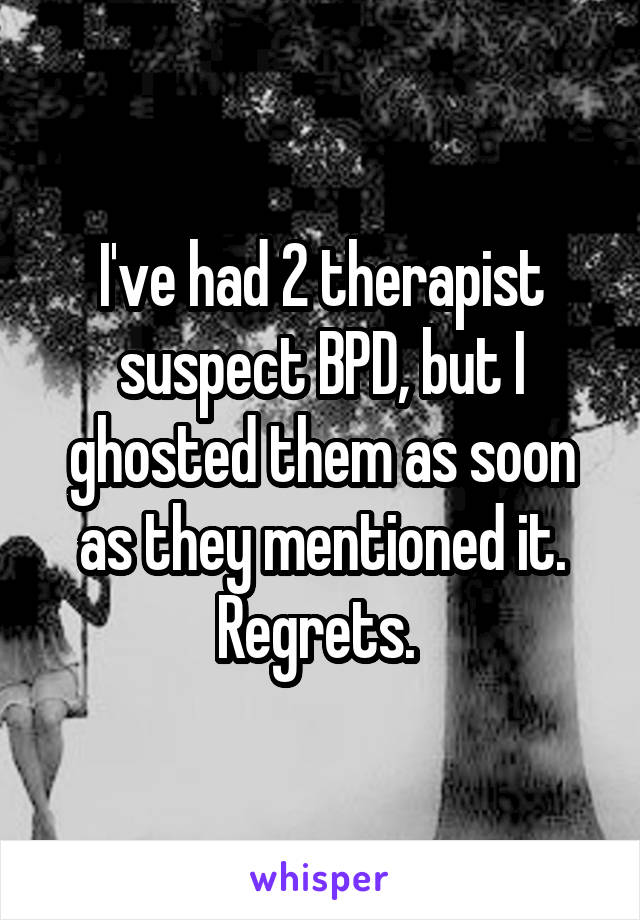 I've had 2 therapist suspect BPD, but I ghosted them as soon as they mentioned it.
Regrets. 