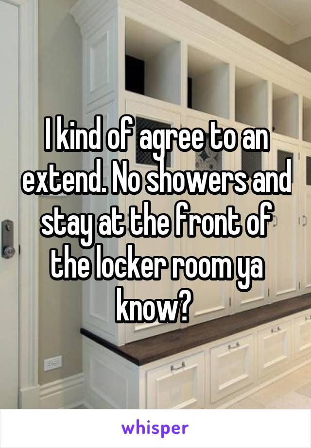 I kind of agree to an extend. No showers and stay at the front of the locker room ya know? 