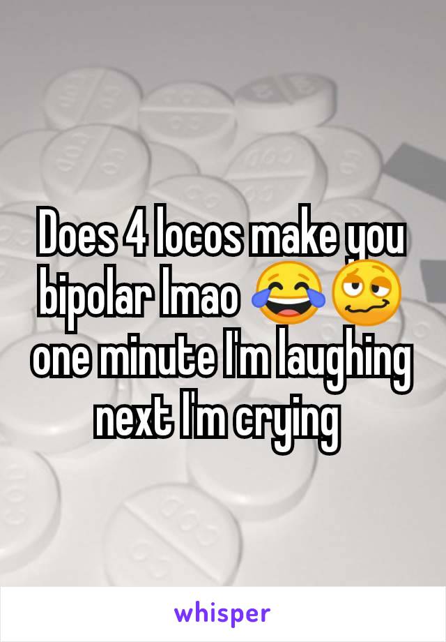 Does 4 locos make you bipolar lmao 😂🥴 one minute I'm laughing next I'm crying 