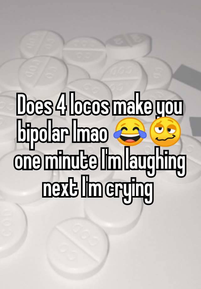 Does 4 locos make you bipolar lmao 😂🥴 one minute I'm laughing next I'm crying 