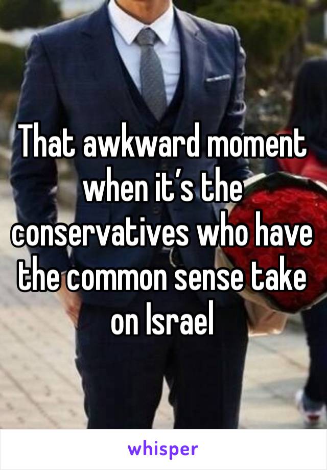 That awkward moment when it’s the conservatives who have the common sense take on Israel