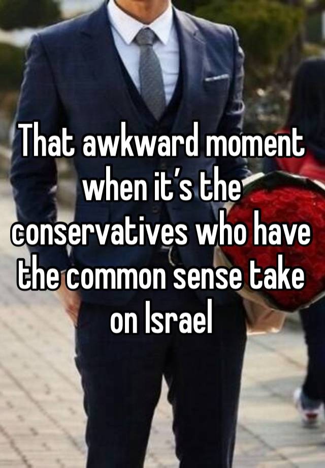 That awkward moment when it’s the conservatives who have the common sense take on Israel