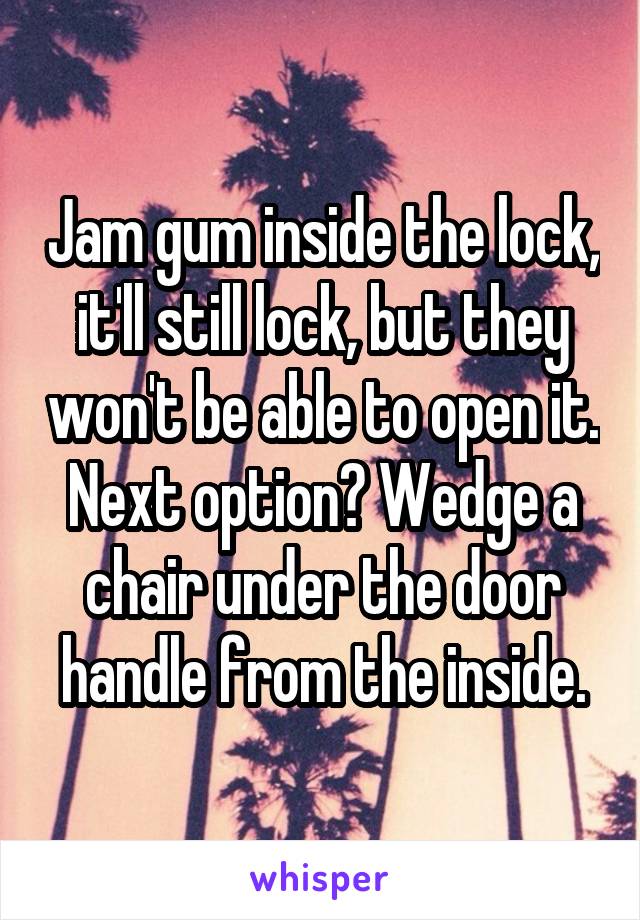 Jam gum inside the lock, it'll still lock, but they won't be able to open it. Next option? Wedge a chair under the door handle from the inside.