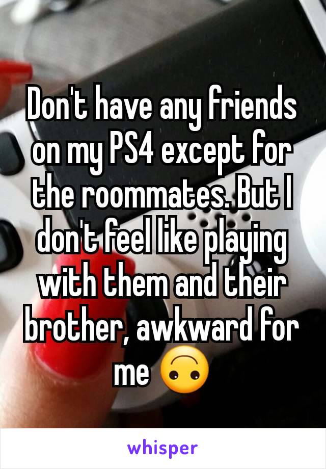 Don't have any friends on my PS4 except for the roommates. But I don't feel like playing with them and their brother, awkward for me 🙃