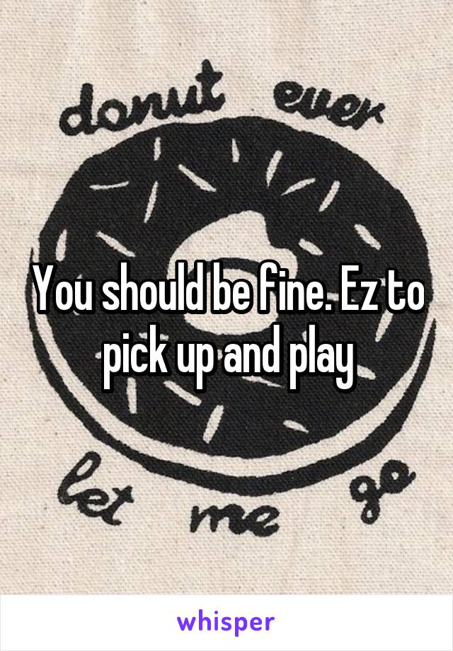 You should be fine. Ez to pick up and play