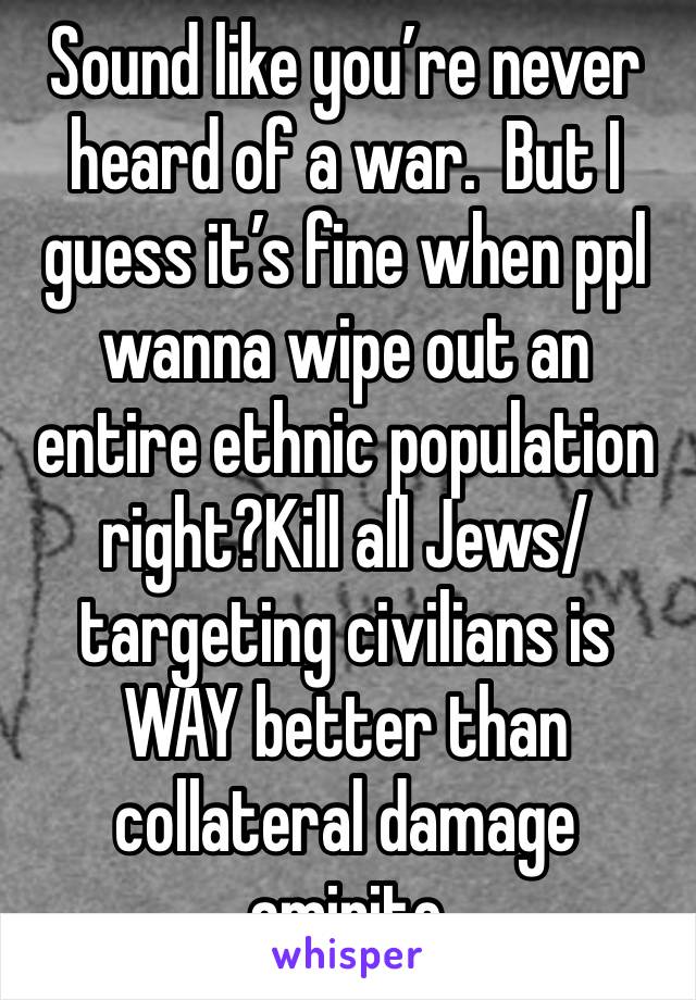 Sound like you’re never heard of a war.  But I guess it’s fine when ppl wanna wipe out an entire ethnic population right?Kill all Jews/ targeting civilians is WAY better than collateral damage amirite