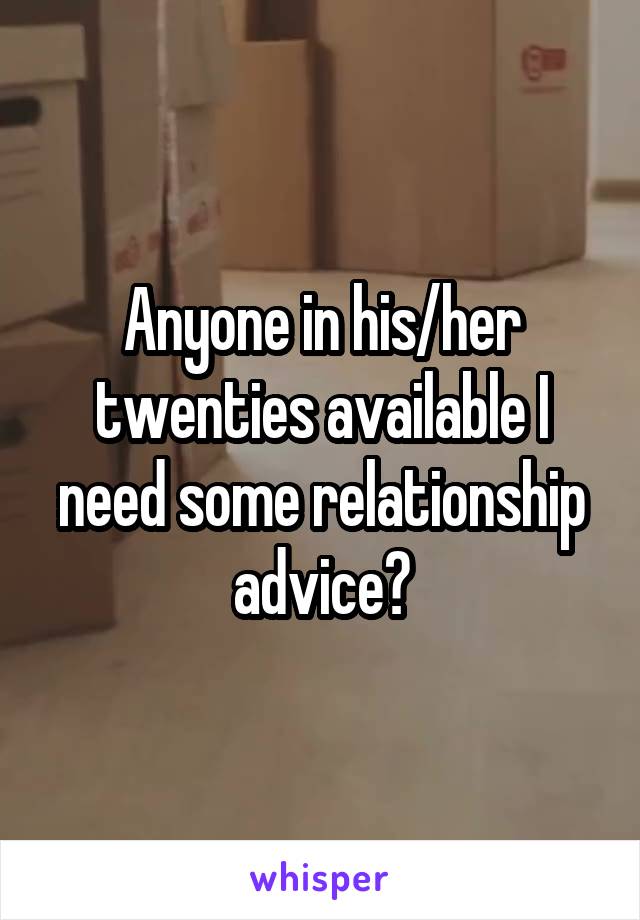 Anyone in his/her twenties available I need some relationship advice?