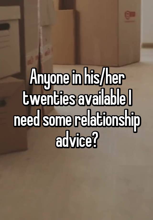 Anyone in his/her twenties available I need some relationship advice?