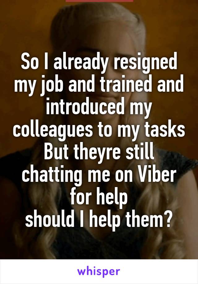 So I already resigned my job and trained and introduced my colleagues to my tasks But theyre still chatting me on Viber for help
should I help them?