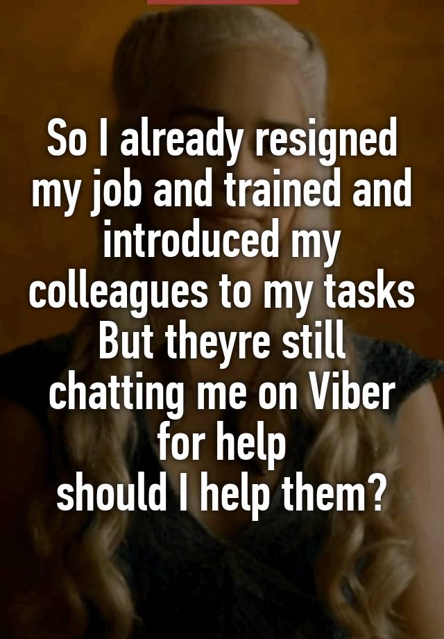 So I already resigned my job and trained and introduced my colleagues to my tasks But theyre still chatting me on Viber for help
should I help them?