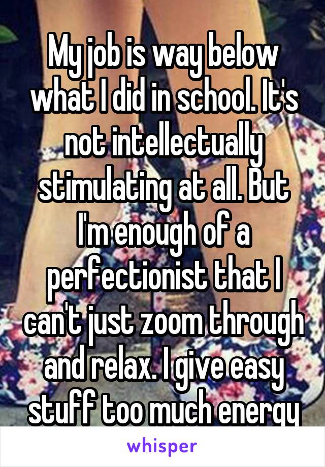 My job is way below what I did in school. It's not intellectually stimulating at all. But I'm enough of a perfectionist that I can't just zoom through and relax. I give easy stuff too much energy