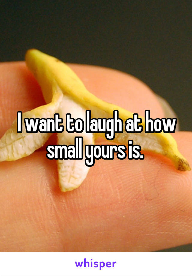 I want to laugh at how small yours is. 