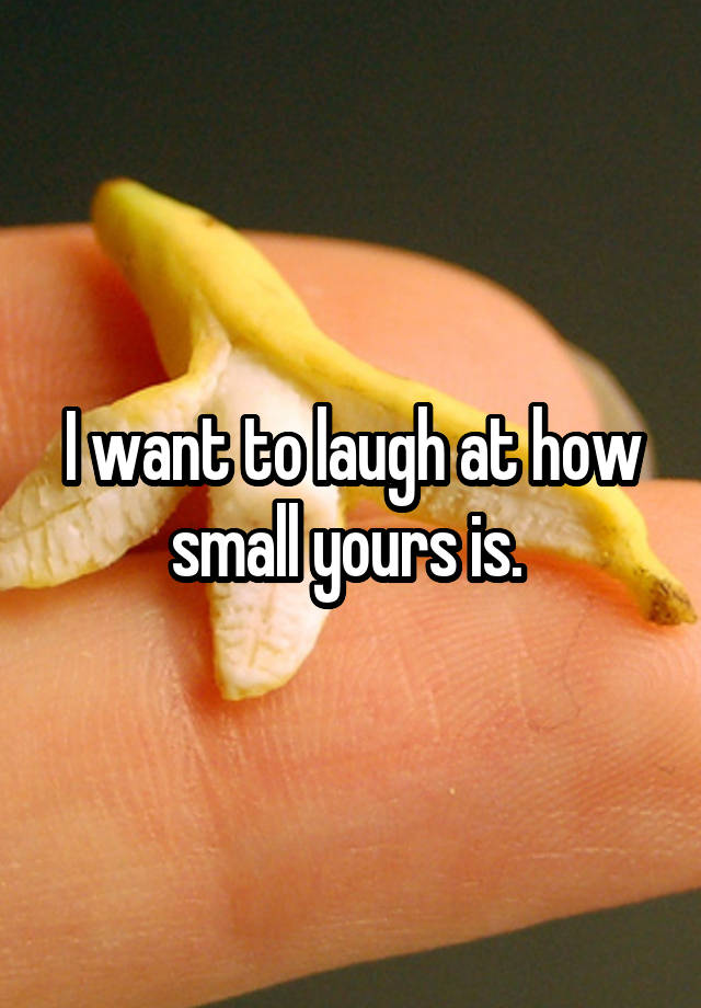 I want to laugh at how small yours is. 