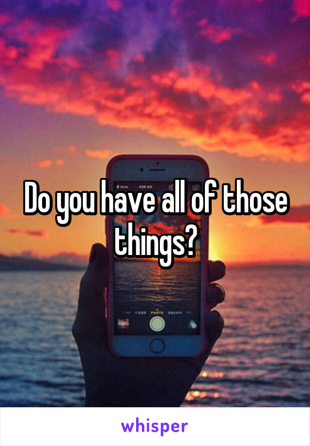 Do you have all of those things?