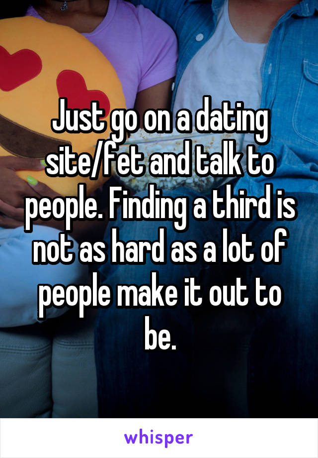 Just go on a dating site/fet and talk to people. Finding a third is not as hard as a lot of people make it out to be.