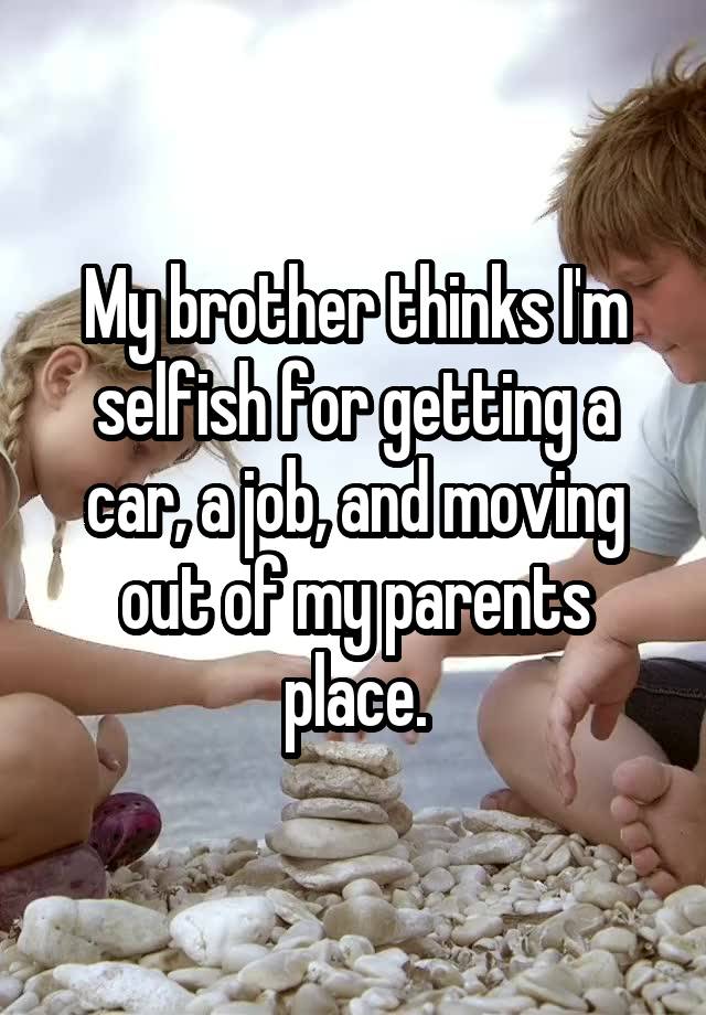 My brother thinks I'm selfish for getting a car, a job, and moving out of my parents place.