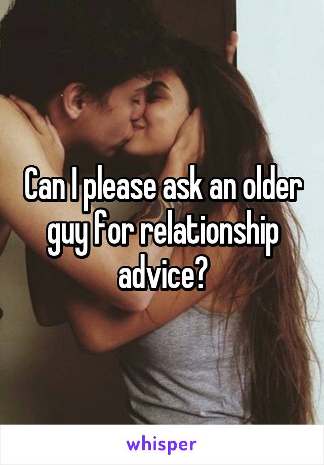 Can I please ask an older guy for relationship advice?