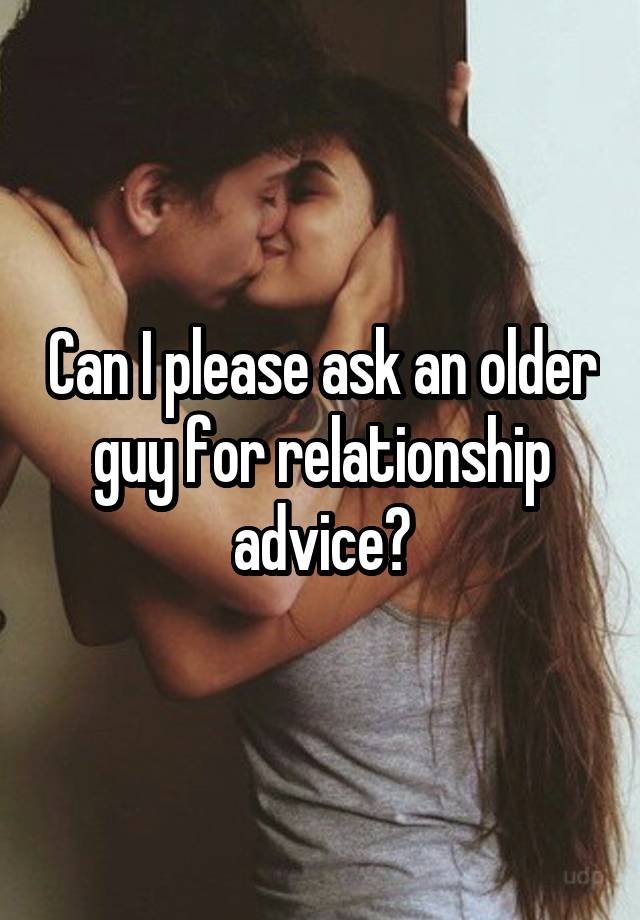 Can I please ask an older guy for relationship advice?