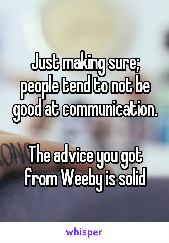 Just making sure; people tend to not be good at communication.

The advice you got from Weeby is solid