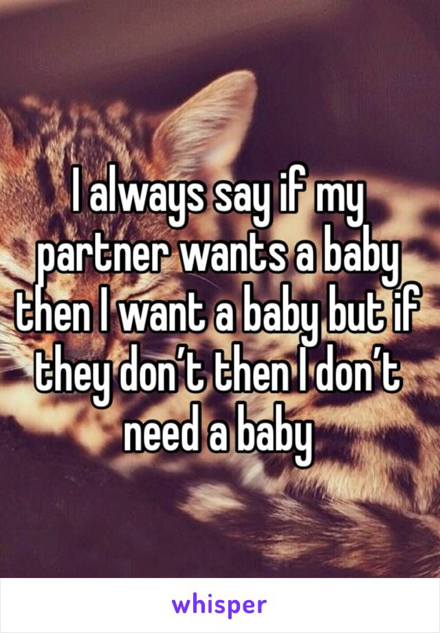 I always say if my partner wants a baby then I want a baby but if they don’t then I don’t need a baby 