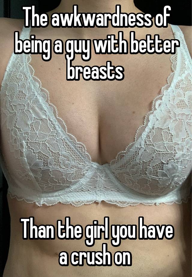 The awkwardness of being a guy with better breasts 





Than the girl you have a crush on 