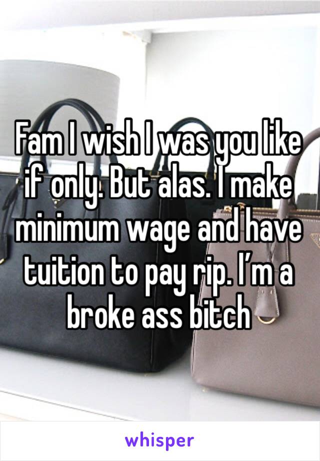 Fam I wish I was you like if only. But alas. I make minimum wage and have tuition to pay rip. I’m a broke ass bitch