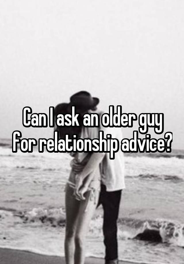 Can I ask an older guy for relationship advice?