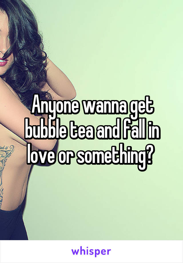 Anyone wanna get bubble tea and fall in love or something? 