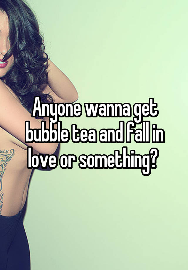 Anyone wanna get bubble tea and fall in love or something? 